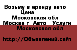 Возьму в аренду авто › Цена ­ 1 500 - Московская обл., Москва г. Авто » Услуги   . Московская обл.